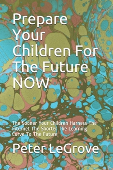 Paperback Prepare Your Children For The Future NOW: The Sooner Your Children Harness The Internet The Shorter The Learning Curve To The Future Book