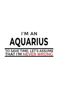 I'm An Aquarius To Save Time, Let's Assume That I'm Never Wrong: Best Aquarius Notebook, Journal Gift, Diary, Doodle Gift or Notebook | 6 x 9 Compact Size- 109 Blank Lined Pages