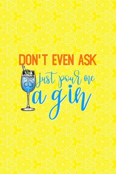 Paperback Don't Even Ask Just Pour Me A Gin: Notebook Journal Composition Blank Lined Diary Notepad 120 Pages Paperback Yellow Texture Gin Book