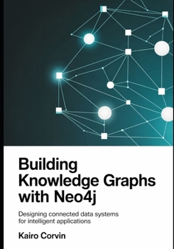 Building Knowledge Graphs with Neo4j: Designing Connected Data Systems for Intelligent Applications (Applied AI Automation Systems Engineering Series)