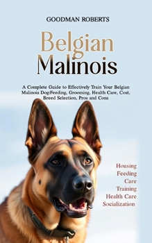 Paperback Belgian Malinois: A Complete Guide to Effectively Train Your Belgian Malinois Dog: Feeding, Grooming, Health Care, Cost, Breed Selection Book