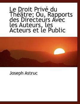 Paperback Le Droit Priv Du Th Tre; Ou, Rapports Des Directeurs Avec Les Auteurs, Les Acteurs Et Le Public [Large Print] Book