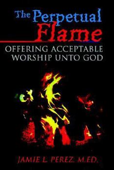 Paperback The Perpetual Flame: Offering Acceptable Worship Unto God Book