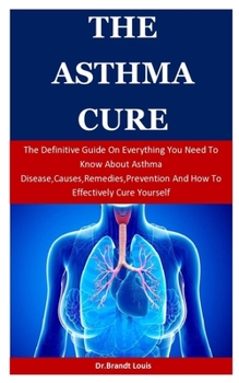 Paperback The Asthma Cure: The Definitive Guide On Everything You Need To Know About Asthma Disease, Causes, Remedies, Prevention And How To Effe Book