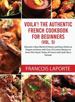 Voilà! The Authentic French Cookbook For Beginners (Vol. 5): Discover a New World of Flavors and Easy Dishes to Prepare at Home with Over 50 Cuisine ... Tastes of France and Cook Like a Parisian
