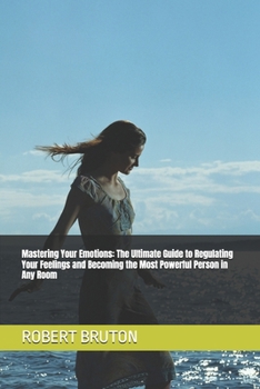 Mastering Your Emotions: The Ultimate Guide to Regulating Your Feelings and Becoming the Most Powerful Person in Any Room