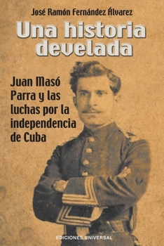 Una Historia Develada. Juan Masó Parra Y Las Luchas Por La Independencia de Cuba (Spanish Edition)