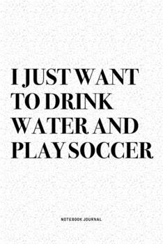 I Just Want To Drink Water And Play Soccer: A 6x9 Inch Diary Notebook Journal With A Bold Text Font Slogan On A Matte Cover and 120 Blank Lined Pages Makes A Great Alternative To A Card