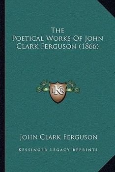 The Poetical Works of John Clark Ferguson