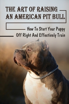 Paperback The Art Of Raising An American Pit Bull: How To Start Your Puppy Off Right And Effectively Train: Commands American Pit Bull Should Learn Book