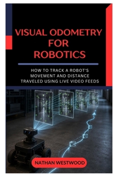 Visual Odometry for Robotics: How to Track a Robot's Movement and Distance Traveled Using Live Video Feeds