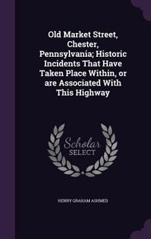 Hardcover Old Market Street, Chester, Pennsylvania; Historic Incidents That Have Taken Place Within, or are Associated With This Highway Book