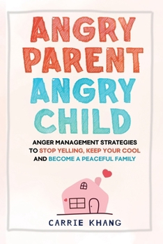 Angry Parent Angry Child: Anger management strategies to stop yelling, keep your cool and become a peaceful family