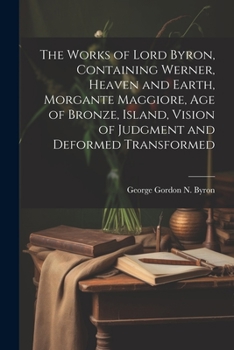 Paperback The Works of Lord Byron, Containing Werner, Heaven and Earth, Morgante Maggiore, Age of Bronze, Island, Vision of Judgment and Deformed Transformed Book