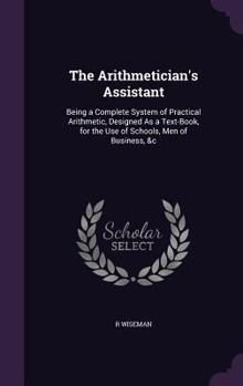 Hardcover The Arithmetician's Assistant: Being a Complete System of Practical Arithmetic, Designed As a Text-Book, for the Use of Schools, Men of Business, &c Book