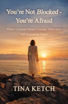 You’re Not Blocked – You’re Afraid: What I Learned About Courage, Relevance and Beginning Again