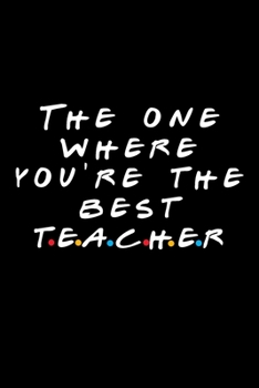 The One Where You're The Best Teacher: Friends TV Show Inspired Gift | Funny Blank Ruled Notebook Journal for Teacher, Parent Who Teaches, Teacher Birthday Present | Better Than A Card!