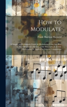 Hardcover How to Modulate: A Simple and Systematic Guide in Modulating From Any Key to Any Other and a Review of the Principles of Artistic Modul Book
