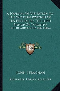 Paperback A Journal Of Visitation To The Western Portion Of His Diocese By The Lord Bishop Of Toronto: In The Autumn Of 1842 (1846) Book