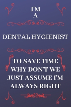 Paperback I'm A Dental Hygienist To Save Time Why Don't We Just Assume I'm Always Right: Perfect Gag Gift For A Dental Hygienist Who Happens To Be Always Be Rig Book