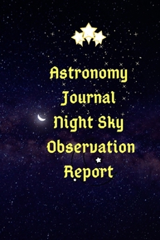 Astronomy Journal Night Sky Observation Report: Astronomy Journal & Night Sky Observations report Log Book: cool gift for Astronomer, Astrologers, Sky Tellers, Physicists, Stars Gazers, Telescope User
