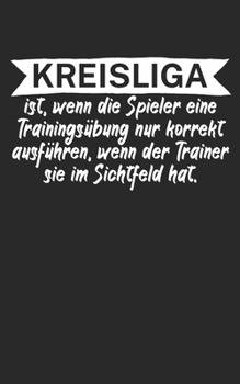 Kreisliga ist wenn die Spieler eine Trainingsübung nur korrekt ausführen wenn der Trainer sie im Sichtfeld hat: Fußball Notizbuch für ... Liniert. Perfektes Geschenk. (German Edition)