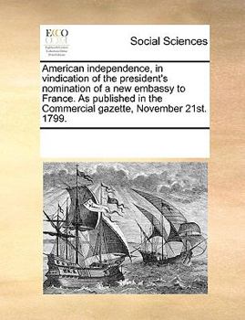 American independence, in vindication of the president's nomination of a new embassy to France. As published in the Commercial gazette, November 21st. 1799.