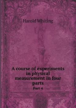 A Course of Experiments in Physical Measurement in Four Parts Part 4