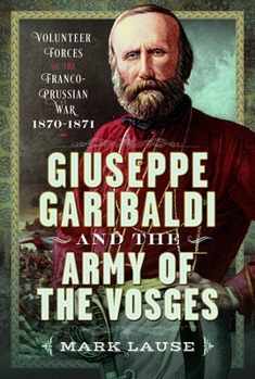 Hardcover Giuseppe Garibaldi & the Army of the Vosges: Volunteer Forces of the Franco-Prussian War 1870-1871 Book