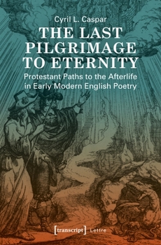 The Last Pilgrimage to Eternity : Protestant Paths to the Afterlife in Early Modern English Poetry