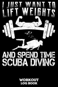 I Just Want To Lift Weights And Spend Time Scuba Diving Workout Log Book: Workout Log Book And Fitness Journal For The Gym, Track Your Cardio And Weights Progress, 6x9, 120 Pages