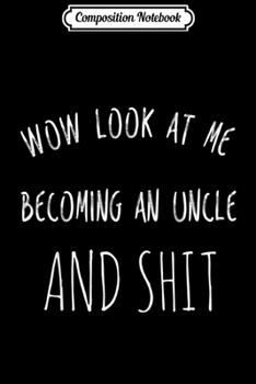 Paperback Composition Notebook: Wow Look At Me Becoming An Uncle & Shit Wicked Gag Gift Journal/Notebook Blank Lined Ruled 6x9 100 Pages Book
