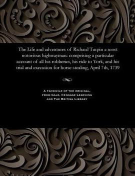 Paperback The Life and Adventures of Richard Turpin a Most Notorious Highwayman: Comprising a Particular Account of All His Robberies, His Ride to York, and His Book