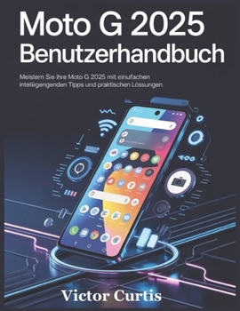 MOTO G 2025 BENUTZERHANDBUCH: Meistern Sie Ihre Moto G 2025 mit einfachen Anweisungen, intelligenten Tipps und praktischen Lösungen (German Edition)