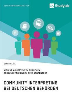 Paperback Community Interpreting bei deutschen Behörden. Welche Kompetenzen brauchen SprachmittlerInnen beim Jobcenter?: Eine Bedarfsanalyse [German] Book