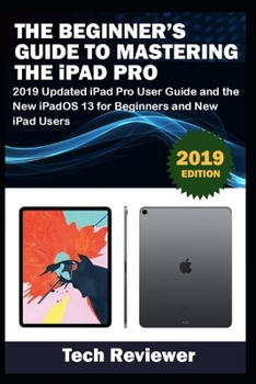 Paperback The Beginner's Guide to Mastering The iPad Pro: 2019 Updated iPad Pro User Guide and the New iPadOS 13 for Beginners and New iPad Users Book