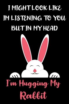 I Might Look Like Im Listening to You But In My Head I'm Hugging My Rabbit: Rabbit Gifts for Rabbit Lovers: Awesome Pink Black and White Rabbit Notebook to Write in