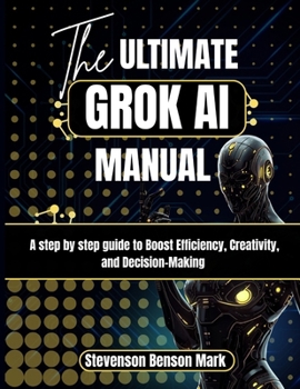 Paperback The ULTIMATE GROK AI MANUAL: A step by step guide to Boost Efficiency, Creativity, and Decision-Making Book