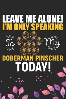 Leave Me Alone! I'm Only Speaking to My Doberman Pinscher Today: Cool Doberman Pinscher Dog Journal Notebook - Doberman Pinscher Puppy Lover Gifts – ... Pinscher Owner Gifts. 6 x 9 in 120 pages