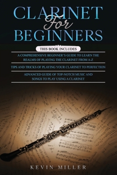 Paperback Clarinet for Beginners: 3 in 1- Comprehensive Beginners Guide+ Tips and Tricks+ Advanced Guide of Top-Notch Music and Songs to Play Using a Cl Book