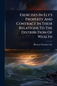 Exercises In Ely's Property And Contract In Their Relations To The Distribution Of Wealth