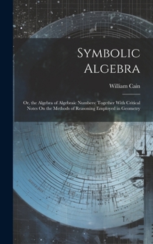 Hardcover Symbolic Algebra: Or, the Algebra of Algebraic Numbers: Together With Critical Notes On the Methods of Reasoning Employed in Geometry Book