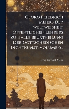 Hardcover Georg Friedrich Meiers Der Weltweisheit Ã-ffentlichen Lehrers Zu Halle Beurtheilung Der Gottschedischen Dichtkunst, Volume 6... [German] Book
