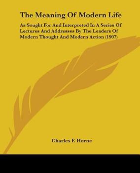 The meaning of modern life as sought for and interpreted in a series of lectures and addresses by the leaders of modern thought and modern action