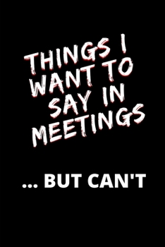 Things I Want to Say in Meetings ... But Can't: Blank Lined Notebook