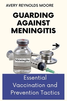 GUARDING AGAINST MENINGITIS: Essential Vaccination and Prevention Tactics For All Ages, For Immediate & Maximum Protection, Optimal Health, Peace Of Mind, Defense, Self-Protection
