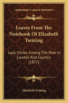 Leaves From The Notebook Of Elizabeth Twining: Lady Visitor Among The Poor In London And Country