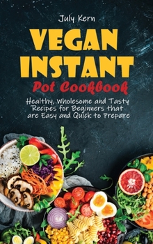 Vegan Instant Pot Cookbook: Healthy, Wholesome and Tasty Recipes for Beginners that are Easy and Quick to Prepare