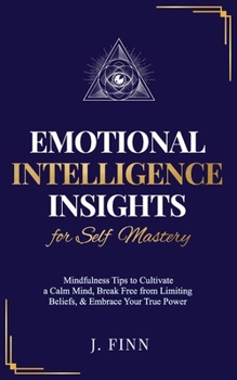Emotional Intelligence Insights for Self Mastery: Mindfulness Tips to Cultivate a Calm Mind, Break Free from Limiting Beliefs, & Embrace Your True Pow