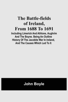 The Battle-fields of Ireland, From 1688 to 1691: Including Limerick and Athlone, Aughrim and the Boyne